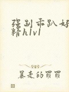 强制乖趴好灌浓精h1v1