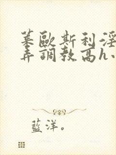 莱欧斯利淫堕玩弄调教高h小说