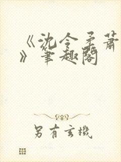 《沈令柔萧清濯》笔趣阁