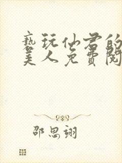 亵玩仙君的清冷美人免费阅读全文