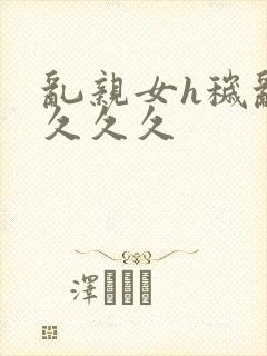 乱亲女h秽乱长久久久封面