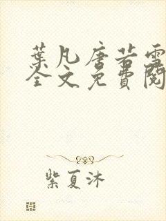 叶凡唐若雪小说全文免费阅读完整版笫3471章