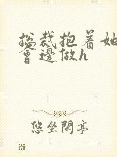 总裁抱着她边开会边做h