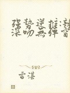 强势逆推:辣妹深吻无弹窗笔趣阁免费