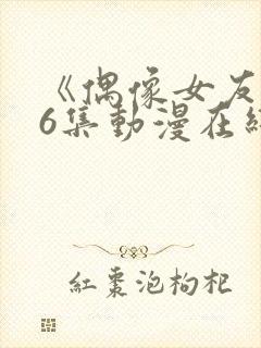 《偶像女友》第6集动漫在线观看免费