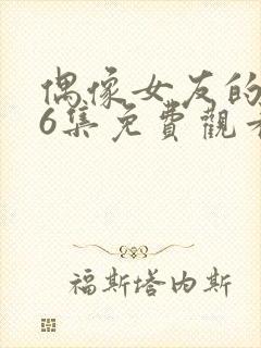 偶像女友的1~6集免费观看