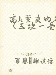 高h荤爽肉欲文〈三攻一受