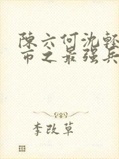 陈六何沈轻舞都市之最强兵王陈六何