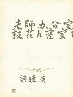 老师办公室狂肉校花h寝室视频
