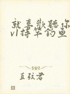 就喜欢听你叫1v1持竿钓鱼