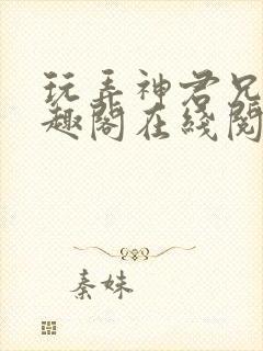 玩弄神君兄长笔趣阁在线阅读全文