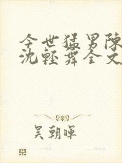 今世猛男陈六何沈轻舞全文免费阅读最新章节