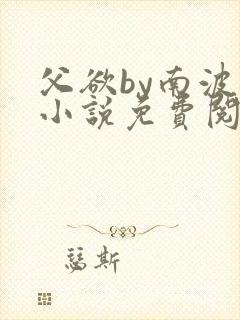 父欲by南波万小说免费阅读笔趣阁