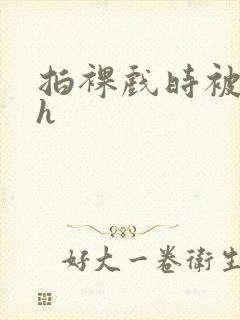 拍裸戏时被c了h