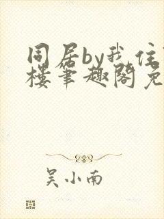 同居by我住7楼笔趣阁免费阅读小说