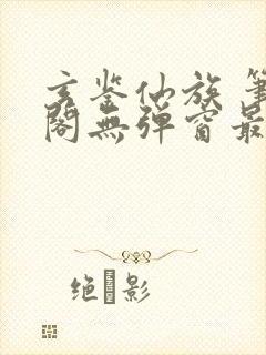 玄鉴仙族 笔趣阁无弹窗最新章节