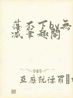 落不下by无删减笔趣阁