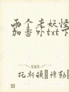 两个老妖怪全文加番外txt下载