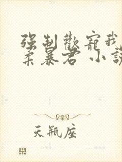 强制欢宠我的温柔暴君 小说