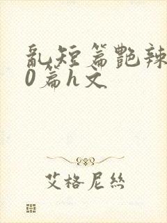 乱短篇艳辣500篇h文