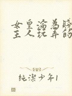 女皇沦为贱妾给主人玩弄的小说