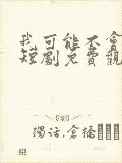 我可能不会爱你短剧免费观看