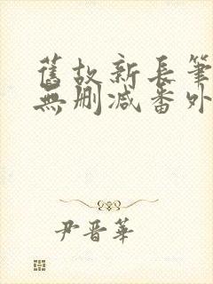 旧故新长笔趣阁无删减番外