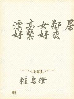 漂亮女邻居夹得好紧好爽