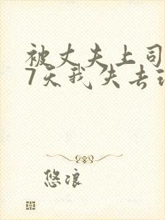 被丈夫上司侵犯7天我失去理智