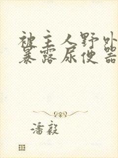 被主人野外调教暴露尿便器