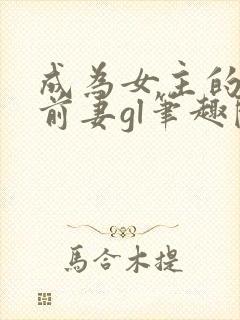 成为女主的恶毒前妻gl笔趣阁