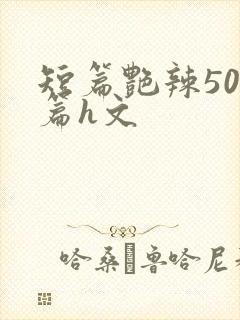 短篇艳辣500篇h文