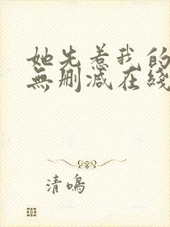 她先惹我的小说无删减在线阅读