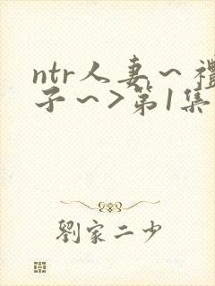 ntr人妻～礼子～>第1集