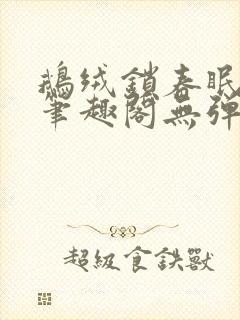 鹅绒锁春眠药水笔趣阁无弹窗