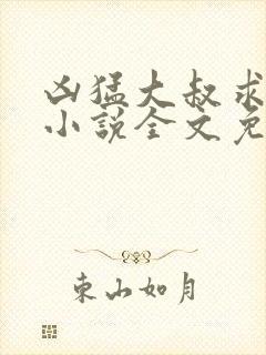 凶猛大叔求放过小说全文免费阅读