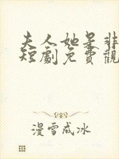 夫人她是非人类短剧免费观看全集高清在线