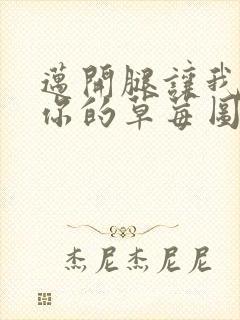 迈开腿让我看看你的草莓图