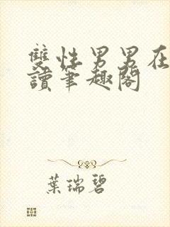 双性男男在线阅读笔趣阁