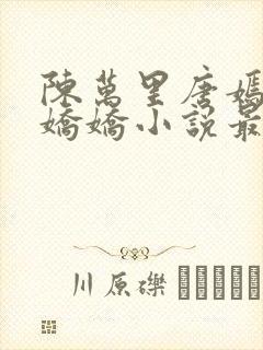 陈万里唐嫣然宋娇娇小说最新章节免费阅读