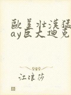 欧美壮汉猛男gay巨大迪克