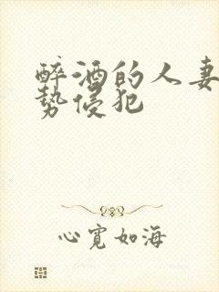 醉酒的人妻被强势侵犯