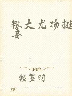 粗大尤物挺进人妻