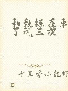 和教练在车里干了我三次