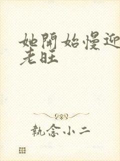 她开始慢迎迎合老旺