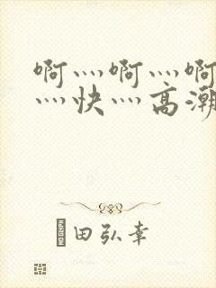 啊灬啊灬啊灬啊灬快灬高潮