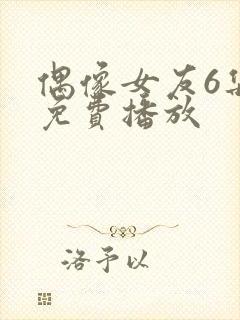 偶像女友6集全免费播放