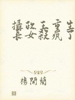 摄政王重生后嫡长女杀疯了免费阅读全文