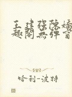 王建强陈娇娇笔趣阁无弹窗