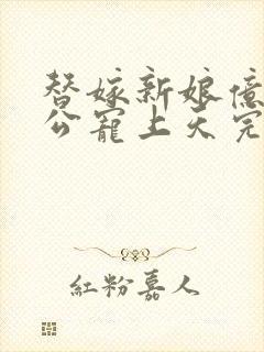 替嫁新娘亿万老公宠上天完整版免费阅读